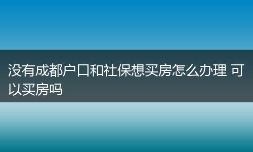 没有成都户口和社保想买房怎么办理 可以买房吗