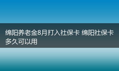 绵阳养老金8月打入社保卡 绵阳社保卡多久可以用