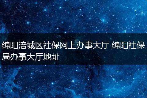 绵阳涪城区社保网上办事大厅 绵阳社保局办事大厅地址