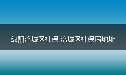 绵阳涪城区社保 涪城区社保局地址