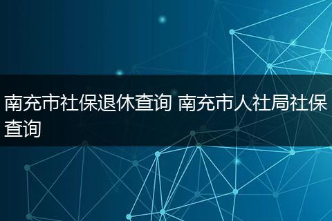 南充市社保退休查询 南充市人社局社保查询