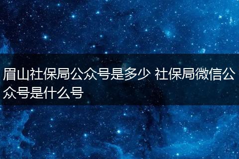 眉山社保局公众号是多少 社保局微信公众号是什么号