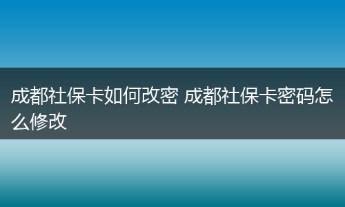 成都社保卡如何改密 成都社保卡密码怎么修改