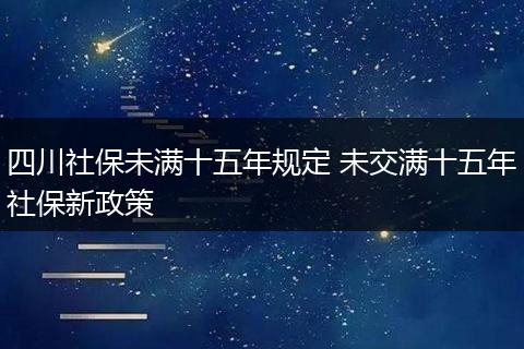 四川社保未满十五年规定 未交满十五年社保新政策
