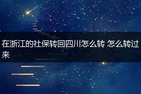 在浙江的社保转回四川怎么转 怎么转过来