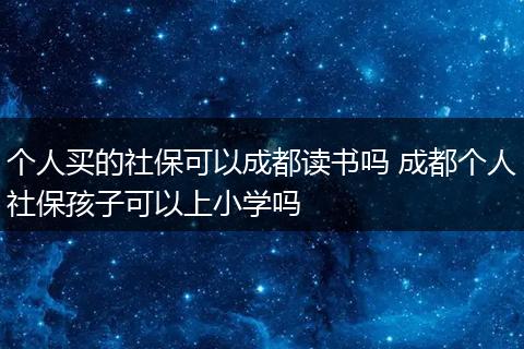 个人买的社保可以成都读书吗 成都个人社保孩子可以上小学吗