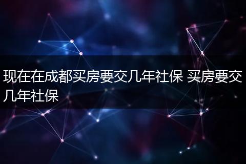 现在在成都买房要交几年社保 买房要交几年社保