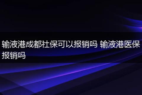 输液港成都社保可以报销吗 输液港医保报销吗