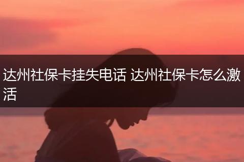 达州社保卡挂失电话 达州社保卡怎么激活