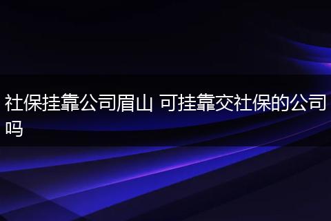 社保挂靠公司眉山 可挂靠交社保的公司吗