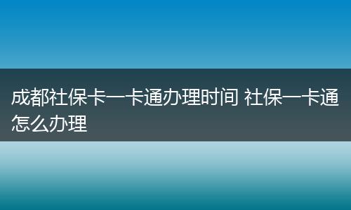 成都社保卡一卡通办理时间 社保一卡通怎么办理