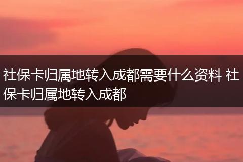 社保卡归属地转入成都需要什么资料 社保卡归属地转入成都