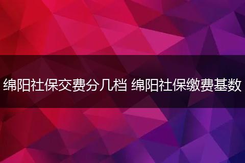 绵阳社保交费分几档 绵阳社保缴费基数