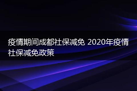 疫情期间成都社保减免 2020年疫情社保减免政策