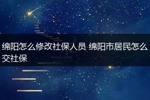 绵阳怎么修改社保人员 绵阳市居民怎么交社保