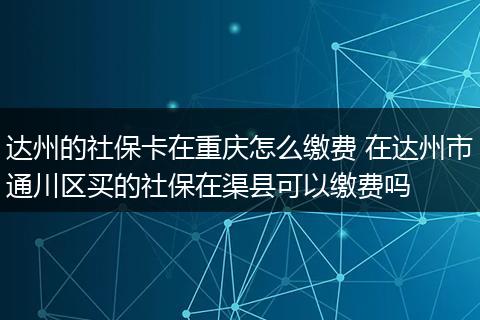 达州的社保卡在重庆怎么缴费 在达州市通川区买的社保在渠县可以缴费吗