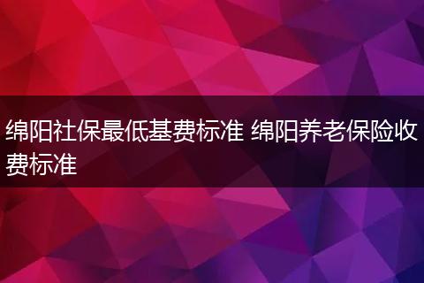 绵阳社保最低基费标准 绵阳养老保险收费标准