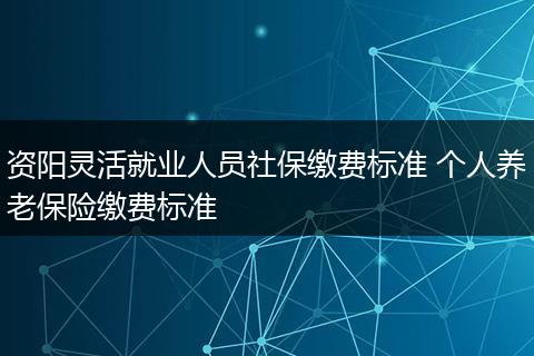 资阳灵活就业人员社保缴费标准 个人养老保险缴费标准