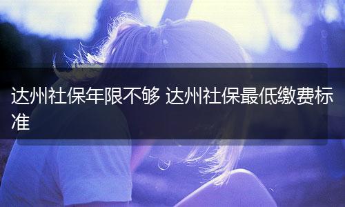 达州社保年限不够 达州社保最低缴费标准