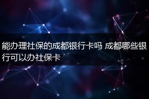 能办理社保的成都银行卡吗 成都哪些银行可以办社保卡