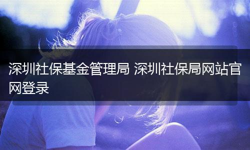 深圳社保基金管理局 深圳社保局网站官网登录