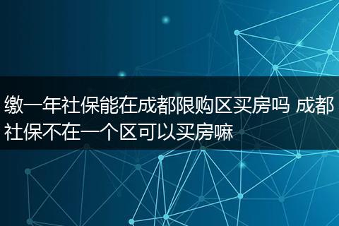 缴一年社保能在成都限购区买房吗 成都社保不在一个区可以买房嘛