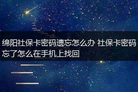 绵阳社保卡密码遗忘怎么办 社保卡密码忘了怎么在手机上找回
