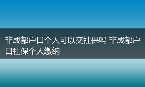 非成都户口个人可以交社保吗 非成都户口社保个人缴纳