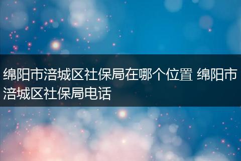 绵阳市涪城区社保局在哪个位置 绵阳市涪城区社保局电话
