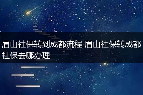 眉山社保转到成都流程 眉山社保转成都社保去哪办理