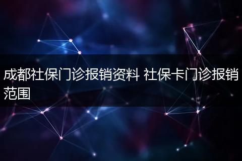 成都社保门诊报销资料 社保卡门诊报销范围