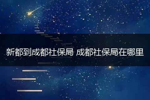新都到成都社保局 成都社保局在哪里