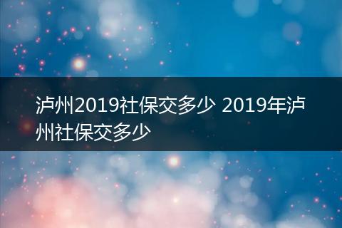 泸州2019社保交多少 2019年泸州社保交多少