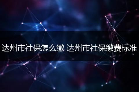 达州市社保怎么缴 达州市社保缴费标准