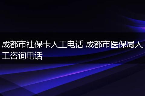 成都市社保卡人工电话 成都市医保局人工咨询电话