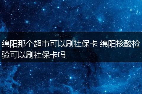 绵阳那个超市可以刷社保卡 绵阳核酸检验可以刷社保卡吗