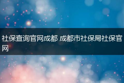 社保查询官网成都 成都市社保局社保官网