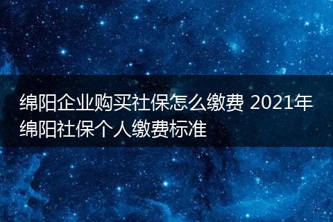 绵阳企业购买社保怎么缴费 2021年绵阳社保个人缴费标准