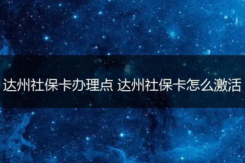 达州社保卡办理点 达州社保卡怎么激活