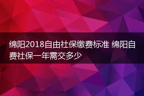 绵阳2018自由社保缴费标准 绵阳自费社保一年需交多少