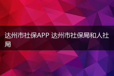 达州市社保APP 达州市社保局和人社局