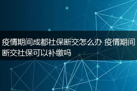 疫情期间成都社保断交怎么办 疫情期间断交社保可以补缴吗