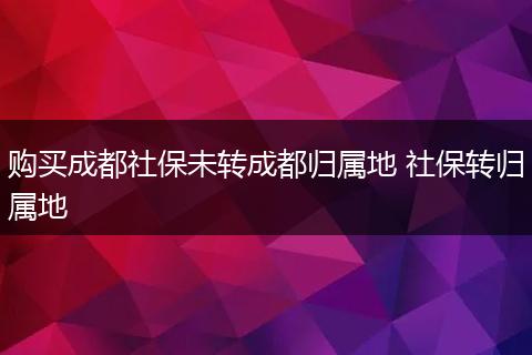 购买成都社保未转成都归属地 社保转归属地