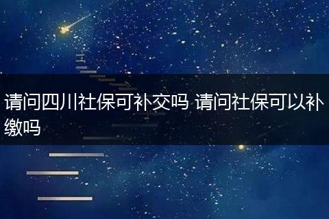 请问四川社保可补交吗 请问社保可以补缴吗
