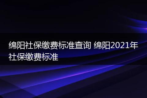 绵阳社保缴费标准查询 绵阳2021年社保缴费标准