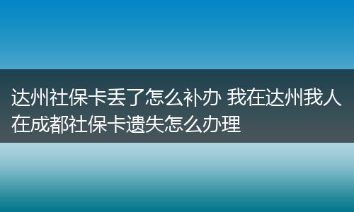 达州社保卡丢了怎么补办 我在达州我人在成都社保卡遗失怎么办理