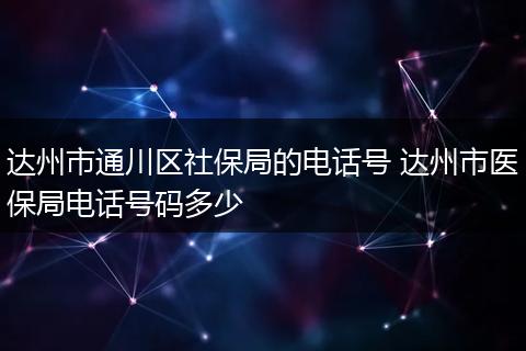 达州市通川区社保局的电话号 达州市医保局电话号码多少