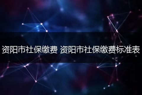 资阳市社保缴费 资阳市社保缴费标准表