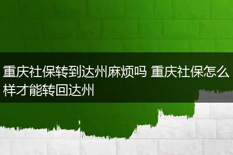 重庆社保转到达州麻烦吗 重庆社保怎么样才能转回达州