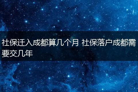 社保迁入成都算几个月 社保落户成都需要交几年